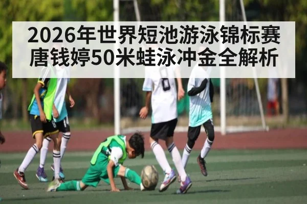 2026年世界短池游泳锦标赛唐钱婷50米蛙泳冲金全解析