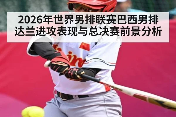 2026年世界男排联赛巴西男排达兰进攻表现与总决赛前景分析